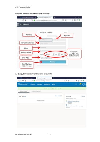 IESTP “RAMON COPAJA”
Lic. Noé ARPASI JIMENEZ 3
6. Ingrese los datos que le piden para registrarse
7. Luego, te muestra un ventana como la siguiente:
Nombre
Apellido
Correo Electrónico
Clave
Repite la Clave Selecciona
Mes / Día /Año
De Nacimiento
Click AQUÍ
Click AQUI para
REGISTRARSE
 