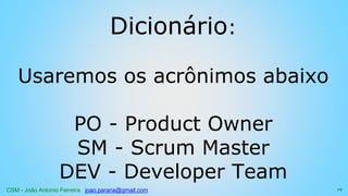 CSM - João Antonio Ferreira joao.parana@gmail.com
Dicionário:
Usaremos os acrônimos abaixo
PO - Product Owner
SM - Scrum Master
DEV - Developer Team
10
 
