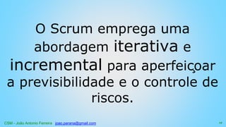 CSM - João Antonio Ferreira joao.parana@gmail.com
O Scrum emprega uma
abordagem iterativa e
incremental para aperfeiçoar
a previsibilidade e o controle de
riscos.
12
 