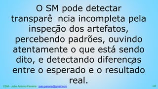 CSM - João Antonio Ferreira joao.parana@gmail.com
O SM pode detectar
transparê ncia incompleta pela
inspeção dos artefatos,
percebendo padrões, ouvindo
atentamente o que está sendo
dito, e detectando diferenças
entre o esperado e o resultado
real. 126
 