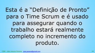 CSM - João Antonio Ferreira joao.parana@gmail.com
Esta é a “Definição de Pronto”
para o Time Scrum e é usado
para assegurar quando o
trabalho estará realmente
completo no incremento do
produto.
129
 