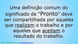 CSM - João Antonio Ferreira joao.parana@gmail.com
Uma definição comum do
significado de “Pronto” deve
ser compartilhada por aqueles
que realizam o trabalho e por
aqueles que aceitam o
resultado do trabalho.
15
 