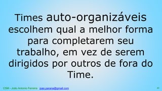 CSM - João Antonio Ferreira joao.parana@gmail.com
Times auto-organizáveis
escolhem qual a melhor forma
para completarem seu
trabalho, em vez de serem
dirigidos por outros de fora do
Time.
21
 