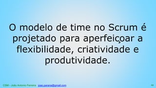 CSM - João Antonio Ferreira joao.parana@gmail.com
O modelo de time no Scrum é
projetado para aperfeiçoar a
flexibilidade, criatividade e
produtividade.
23
 