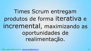 CSM - João Antonio Ferreira joao.parana@gmail.com
Times Scrum entregam
produtos de forma iterativa e
incremental, maximizando as
oportunidades de
realimentação.
24
 
