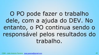 CSM - João Antonio Ferreira joao.parana@gmail.com
O PO pode fazer o trabalho
dele, com a ajuda do DEV. No
entanto, o PO continua sendo o
responsável pelos resultados do
trabalho.
28
 
