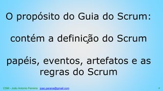 CSM - João Antonio Ferreira joao.parana@gmail.com
O propósito do Guia do Scrum:
contém a definição do Scrum
papéis, eventos, artefatos e as
regras do Scrum
3
 