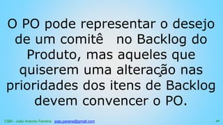 CSM - João Antonio Ferreira joao.parana@gmail.com
O PO pode representar o desejo
de um comitê no Backlog do
Produto, mas aqueles que
quiserem uma alteração nas
prioridades dos itens de Backlog
devem convencer o PO.
30
 