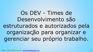 CSM - João Antonio Ferreira joao.parana@gmail.com
Os DEV - Times de
Desenvolvimento são
estruturados e autorizados pela
organização para organizar e
gerenciar seu próprio trabalho.
35
 
