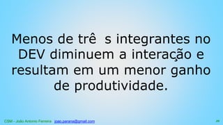CSM - João Antonio Ferreira joao.parana@gmail.com
Menos de trê s integrantes no
DEV diminuem a interação e
resultam em um menor ganho
de produtividade.
39
 