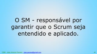 CSM - João Antonio Ferreira joao.parana@gmail.com
O SM - responsável por
garantir que o Scrum seja
entendido e aplicado.
44
 
