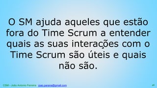 CSM - João Antonio Ferreira joao.parana@gmail.com
O SM ajuda aqueles que estão
fora do Time Scrum a entender
quais as suas interações com o
Time Scrum são úteis e quais
não são.
46
 