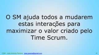 CSM - João Antonio Ferreira joao.parana@gmail.com
O SM ajuda todos a mudarem
estas interações para
maximizar o valor criado pelo
Time Scrum.
47
 