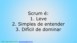CSM - João Antonio Ferreira joao.parana@gmail.com
Scrum é:
1. Leve
2. Simples de entender
3. Difícil de dominar
5
 