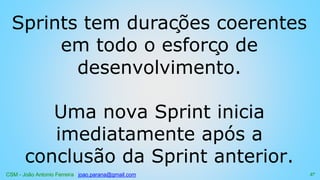 CSM - João Antonio Ferreira joao.parana@gmail.com
Sprints tem durações coerentes
em todo o esforço de
desenvolvimento.
Uma nova Sprint inicia
imediatamente após a
conclusão da Sprint anterior.
57
 