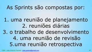 CSM - João Antonio Ferreira joao.parana@gmail.com
As Sprints são compostas por:
1. uma reunião de planejamento
2. reuniões diárias
3. o trabalho de desenvolvimento
4. uma reunião de revisão
5.uma reunião retrospectiva
58
 