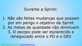 CSM - João Antonio Ferreira joao.parana@gmail.com
Durante a Sprint:
1. Não são feitas mudanças que possam
por em perigo o objetivo da Sprint
2. As metas de qualidade não diminuem
3. O escopo pode ser esclarecido e
renegociado entre o PO e o DEV
59
 