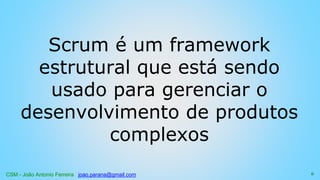 CSM - João Antonio Ferreira joao.parana@gmail.com
Scrum é um framework
estrutural que está sendo
usado para gerenciar o
desenvolvimento de produtos
complexos
6
 