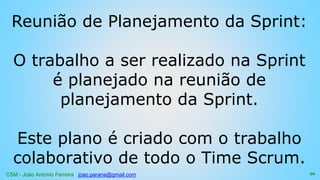 CSM - João Antonio Ferreira joao.parana@gmail.com
Reunião de Planejamento da Sprint:
O trabalho a ser realizado na Sprint
é planejado na reunião de
planejamento da Sprint.
Este plano é criado com o trabalho
colaborativo de todo o Time Scrum.
66
 