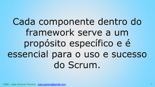 CSM - João Antonio Ferreira joao.parana@gmail.com
Cada componente dentro do
framework serve a um
propósito específico e é
essencial para o uso e sucesso
do Scrum.
7
 