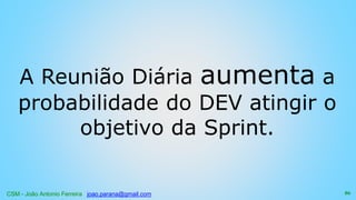 CSM - João Antonio Ferreira joao.parana@gmail.com
A Reunião Diária aumenta a
probabilidade do DEV atingir o
objetivo da Sprint.
86
 