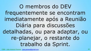 CSM - João Antonio Ferreira joao.parana@gmail.com
O membros do DEV
frequentemente se encontram
imediatamente após a Reunião
Diária para discussões
detalhadas, ou para adaptar, ou
re-planejar, o restante do
trabalho da Sprint.
88
 