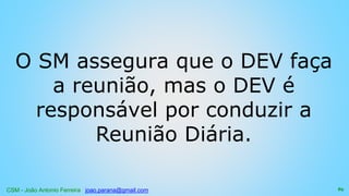 CSM - João Antonio Ferreira joao.parana@gmail.com
O SM assegura que o DEV faça
a reunião, mas o DEV é
responsável por conduzir a
Reunião Diária.
89
 