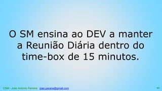 CSM - João Antonio Ferreira joao.parana@gmail.com
O SM ensina ao DEV a manter
a Reunião Diária dentro do
time-box de 15 minutos.
90
 