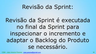 CSM - João Antonio Ferreira joao.parana@gmail.com
Revisão da Sprint:
Revisão da Sprint é executada
no final da Sprint para
inspecionar o incremento e
adaptar o Backlog do Produto
se necessário.
93
 