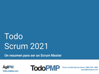 Todo
Scrum 2021
Un resumen para ser un Scrum Master
Oscar Josafat Gascón Busio, PMP, SFC, SMC
oscar@todopmp.com
https://agilpm.com
 
