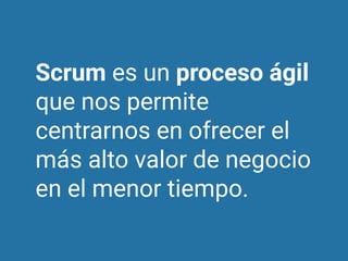 Scrum es un proceso ágil
que nos permite
centrarnos en ofrecer el
más alto valor de negocio
en el menor tiempo.
 
