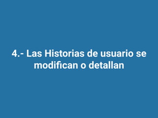 4.- Las Historias de usuario se
modiﬁcan o detallan
 