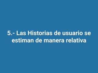 5.- Las Historias de usuario se
estiman de manera relativa
 
