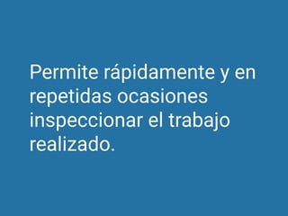Permite rápidamente y en
repetidas ocasiones
inspeccionar el trabajo
realizado.
 