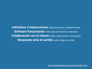 Individuos e interacciones sobre procesos y herramientas
Software funcionando sobre documentación extensiva
Colaboración con el cliente sobre negociación contractual
Respuesta ante el cambio sobre seguir un plan
https://agilemanifesto.org/iso/es/manifesto.html
 