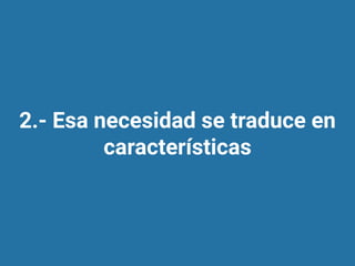 2.- Esa necesidad se traduce en
características
 