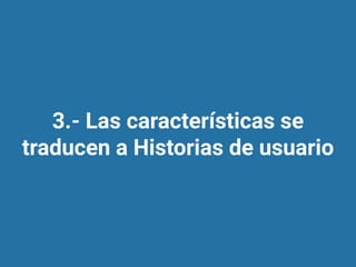 3.- Las características se
traducen a Historias de usuario
 