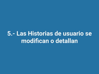 5.- Las Historias de usuario se
modiﬁcan o detallan
 