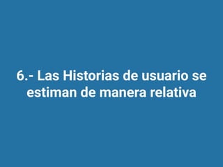 6.- Las Historias de usuario se
estiman de manera relativa
 