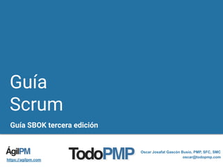 Guía
Scrum
Guía SBOK tercera edición
Oscar Josafat Gascón Busio, PMP, SFC, SMC
oscar@todopmp.com
https://agilpm.com
 