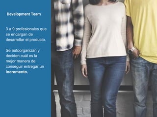 Development Team
3 a 9 profesionales que
se encargan de
desarrollar el producto.
Se autoorganizan y
deciden cuál es la
mejor manera de
conseguir entregar un
incremento.
 
