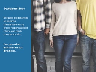 Development Team
El equipo de desarrollo
se gestiona
internamente es su
propia responsabilidad
y tiene que rendir
cuentas por ello.
Hay que evitar
intervenir en sus
dinámicas.
 