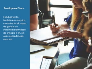 Development Team
Habitualmente,
también es un equipo
cross-funcional, capaz
de generar un
incremento terminado
de principio a fin, sin
otras dependencias
externas.
 
