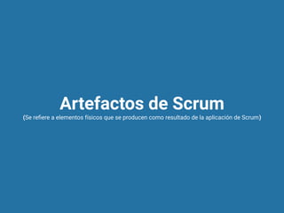 Artefactos de Scrum
(Se reﬁere a elementos físicos que se producen como resultado de la aplicación de Scrum)
 