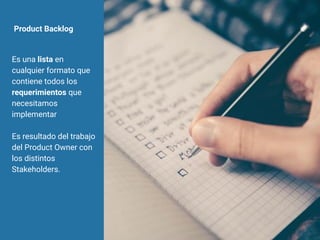 Product Backlog
Es una lista en
cualquier formato que
contiene todos los
requerimientos que
necesitamos
implementar
Es resultado del trabajo
del Product Owner con
los distintos
Stakeholders.
 