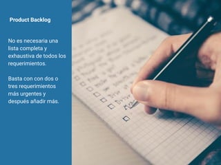 Product Backlog
No es necesaria una
lista completa y
exhaustiva de todos los
requerimientos.
Basta con con dos o
tres requerimientos
más urgentes y
después añadir más.
 