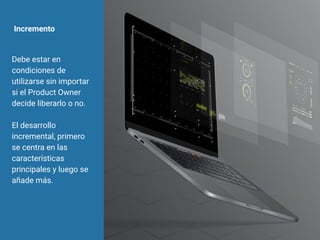 Incremento
Debe estar en
condiciones de
utilizarse sin importar
si el Product Owner
decide liberarlo o no.
El desarrollo
incremental, primero
se centra en las
características
principales y luego se
añade más.
 