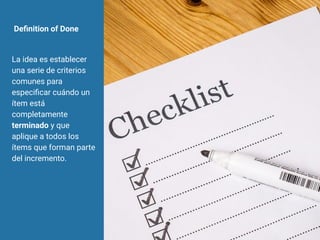Deﬁnition of Done
La idea es establecer
una serie de criterios
comunes para
especiﬁcar cuándo un
ítem está
completamente
terminado y que
aplique a todos los
ítems que forman parte
del incremento.
 