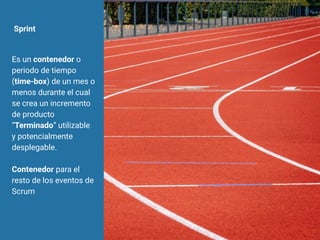 Sprint
Es un contenedor o
periodo de tiempo
(time-box) de un mes o
menos durante el cual
se crea un incremento
de producto
“Terminado” utilizable
y potencialmente
desplegable.
Contenedor para el
resto de los eventos de
Scrum
 
