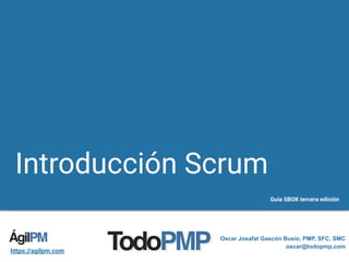 Introducción Scrum
Guía SBOK tercera edición
Oscar Josafat Gascón Busio, PMP, SFC, SMC
oscar@todopmp.com
https://agilpm.com
 